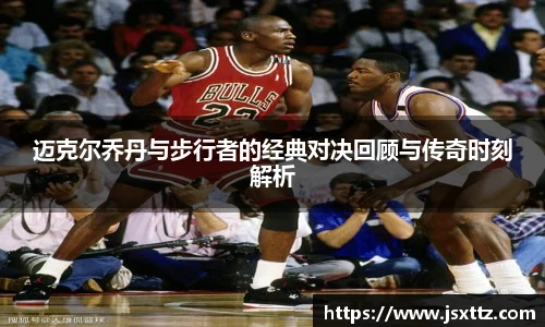 迈克尔乔丹与步行者的经典对决回顾与传奇时刻解析