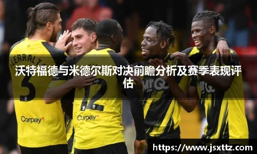 沃特福德与米德尔斯对决前瞻分析及赛季表现评估